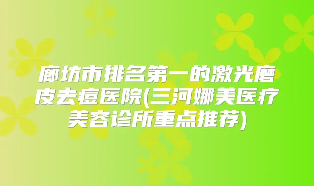 廊坊市的激光磨皮去痘医院(三河娜美医疗美容诊所重点推荐)