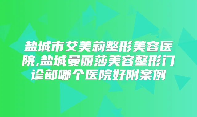 盐城市艾美莉整形美容医院,盐城曼丽莎美容整形门诊部哪个医院好附案例