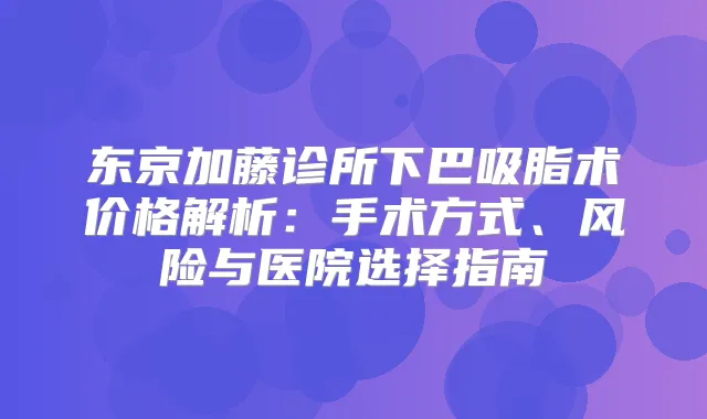 东京加藤诊所下巴吸脂术价格解析:手术方式、风险与医院选择指南