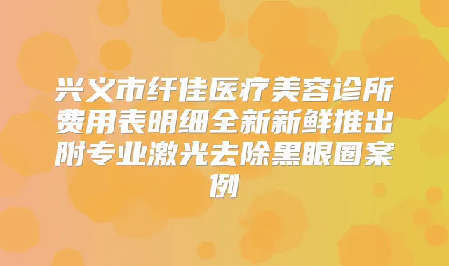 兴义市纤佳医疗美容诊所费用表明细全新新鲜推出附专业激光去除黑眼圈案例