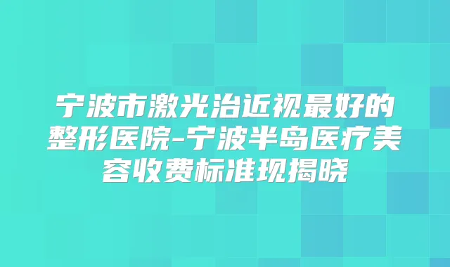 宁波市激光治近视好的整形医院-宁波半岛医疗美容收费标准现揭晓
