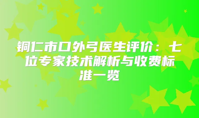 铜仁市口外弓医生评价：七位专家技术解析与收费标准一览