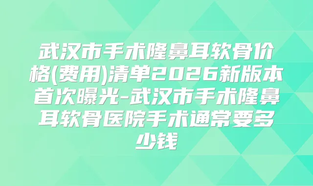 武汉市手术隆鼻耳软骨价格(费用)清单2026新版本曝光-武汉市手术隆鼻耳软骨医院手术通常要多少钱