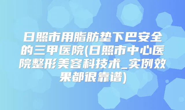 日照市用脂肪垫下巴安全的三甲医院(日照市中心医院整形美容科技术_实例效果都很靠谱)