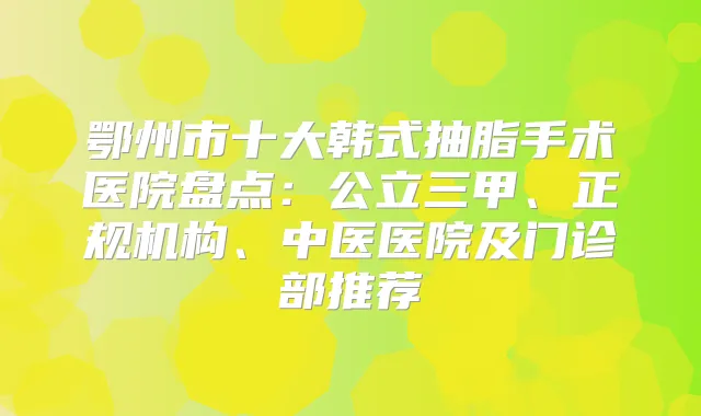 鄂州市十大韩式抽脂手术医院盘点：公立三甲、正规机构、中医医院及门诊部推荐