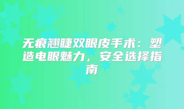 无痕翘睫双眼皮手术:塑造电眼魅力,安全选择指南
