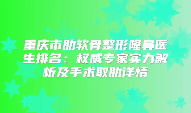 重庆市肋软骨整形隆鼻医生排名：专家实力解析及手术取肋详情