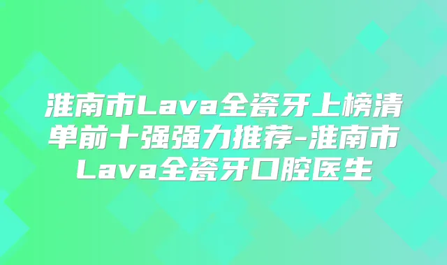 淮南市Lava全瓷牙上榜清单前十强强力推荐-淮南市Lava全瓷牙口腔医生