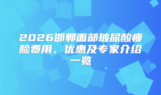 2026邯郸面部玻尿酸瘦脸费用、优惠及专家介绍一览