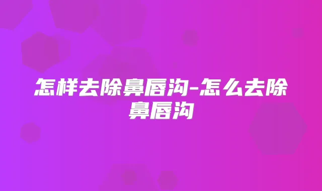 怎样去除鼻唇沟-怎么去除鼻唇沟