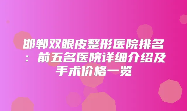 邯郸双眼皮整形医院排名：前五名医院详细介绍及手术价格一览
