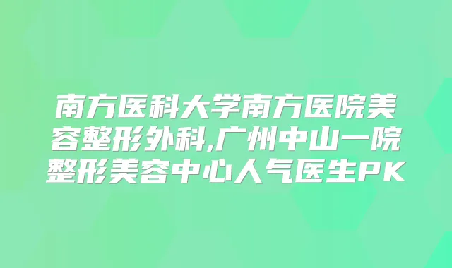 南方医科大学南方医院美容整形外科,广州中山一院整形美容中心人气医生PK