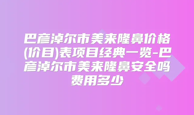 巴彦淖尔市美来隆鼻价格(价目)表项目经典一览-巴彦淖尔市美来隆鼻安全吗费用多少