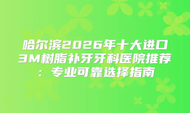 哈尔滨2026年十大进口3M树脂补牙牙科医院推荐：专业可靠选择指南