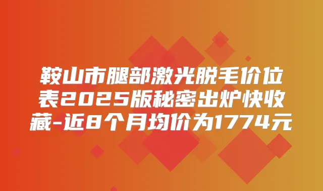 鞍山市腿部激光脱毛价位表2025版秘密出炉快收藏-近8个月均价为1774元