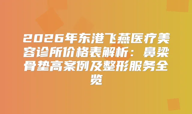 2026年东港飞燕医疗美容诊所价格表解析：鼻梁骨垫高案例及整形服务全览