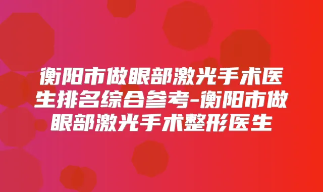 衡阳市做眼部激光手术医生排名综合参考-衡阳市做眼部激光手术整形医生