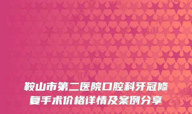 鞍山市第二医院口腔科牙冠修复手术价格详情及案例分享