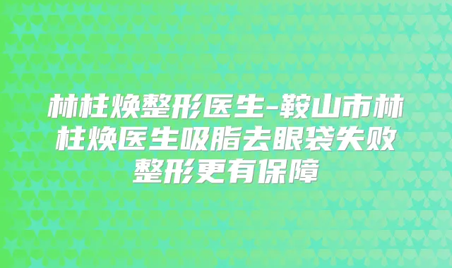 林柱焕整形医生-鞍山市林柱焕医生吸脂去眼袋失败整形更有保障