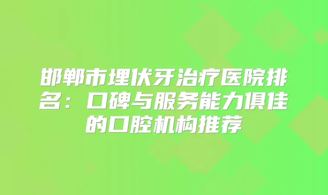 邯郸市埋伏牙医院排名：口碑与服务能力俱佳的口腔机构推荐