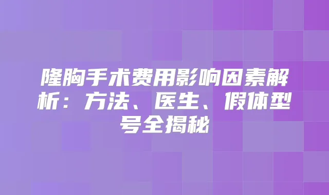 隆胸手术费用影响因素解析：方法、医生、假体型号全揭秘