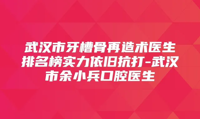 武汉市牙槽骨再造术医生排名榜实力依旧抗打-武汉市余小兵口腔医生