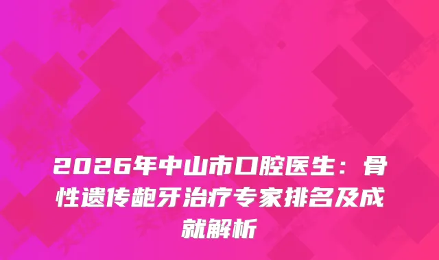 2026年中山市口腔医生：骨性遗传龅牙专家排名及成就解析