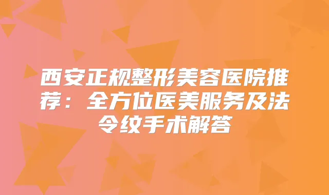 西安正规整形美容医院推荐：全方位医美服务及法令纹手术解答