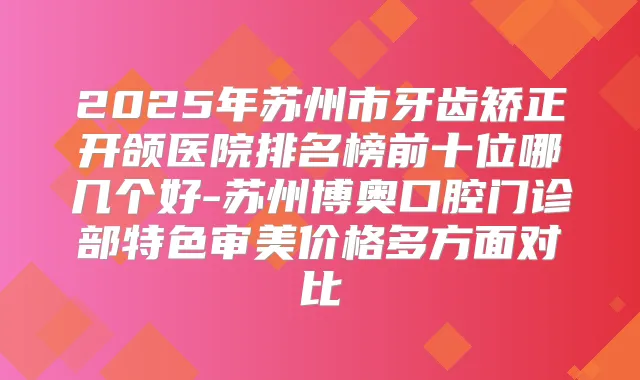 2025年苏州市牙齿矫正开颌医院排名榜前十位哪几个好-苏州博奥口腔门诊部特色审美价格多方面对比