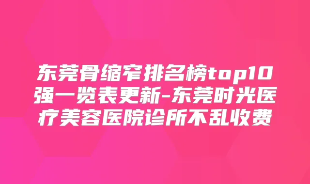 东莞骨缩窄排名榜top10强一览表更新-东莞时光医疗美容医院诊所不乱收费