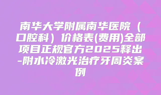 南华大学附属南华医院(口腔科)价格表(费用)全部项目正规官方2025释出-附水冷激光牙周炎案例