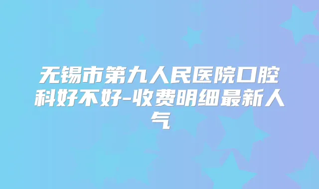 无锡市第九人民医院口腔科好不好-收费明细新人气