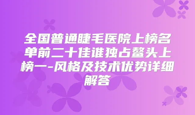 全国普通睫毛医院上榜名单前二十佳谁独占鳌头上榜一-风格及技术优势详细解答