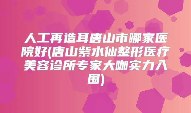 人工再造耳唐山市哪家医院好(唐山紫水仙整形医疗美容诊所专家大咖实力入围)