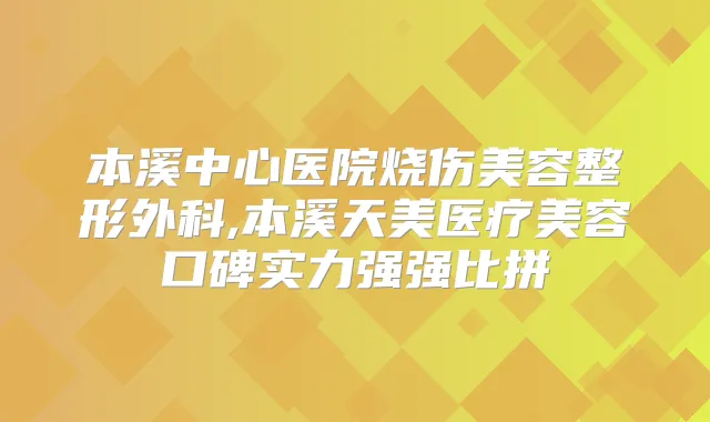 本溪中心医院烧伤美容整形外科,本溪天美医疗美容口碑实力强强比拼