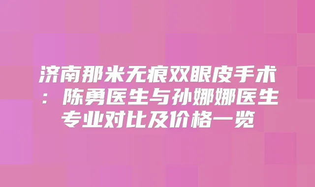 济南那米无痕双眼皮手术：陈勇医生与孙娜娜医生专业对比及价格一览