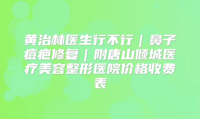 黄治林医生行不行｜鼻子痘疤修复｜附唐山倾城医疗美容整形医院价格收费表
