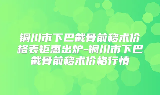 铜川市下巴截骨前移术价格表钜惠出炉-铜川市下巴截骨前移术价格行情