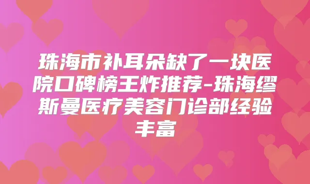 珠海市补耳朵缺了一块医院口碑榜王炸推荐-珠海缪斯曼医疗美容门诊部经验丰富
