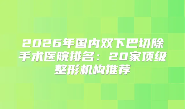 2026年国内双下巴切除手术医院排名：20家整形机构推荐