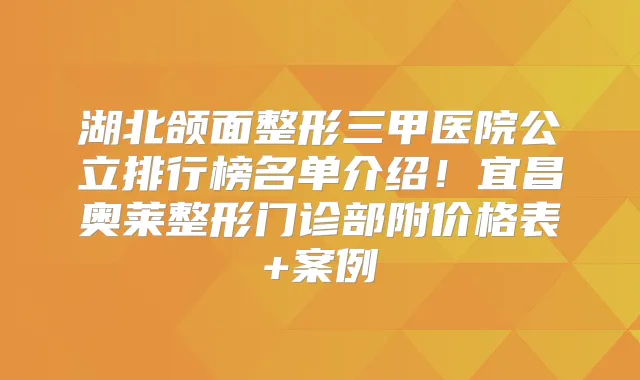 湖北颌面整形三甲医院公立排行榜名单介绍！宜昌奥莱整形门诊部附价格表+案例