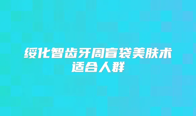 绥化智齿牙周盲袋美肤术适合人群