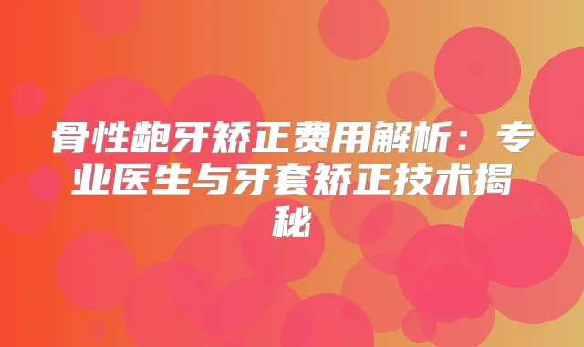 骨性龅牙矫正费用解析：专业医生与牙套矫正技术揭秘