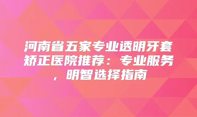 河南省五家专业透明牙套矫正医院推荐:专业服务,明智选择指南