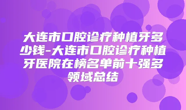 大连市口腔诊疗种植牙多少钱-大连市口腔诊疗种植牙医院在榜名单前十强多领域总结