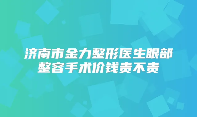 济南市金力整形医生眼部整容手术价钱贵不贵