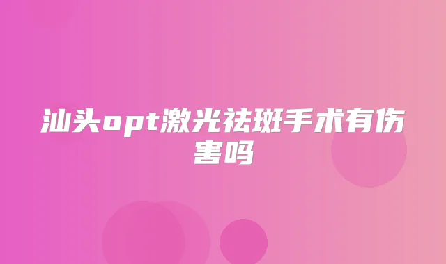 汕头opt激光祛斑手术有伤害吗