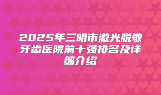 2025年三明市激光脱敏牙齿医院前十强排名及详细介绍
