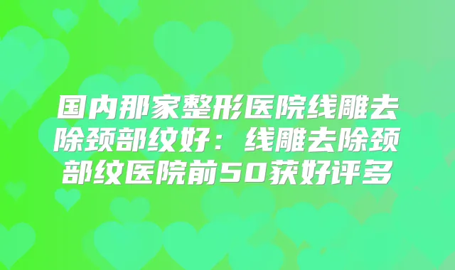 国内那家整形医院线雕去除颈部纹好：线雕去除颈部纹医院前50获好评多