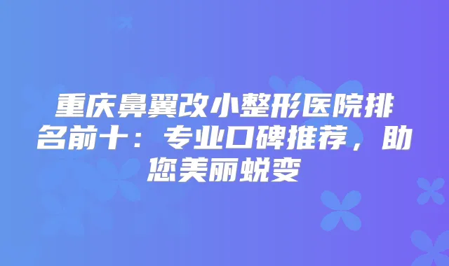 重庆鼻翼改小整形医院排名前十:专业口碑推荐,助您美丽蜕变